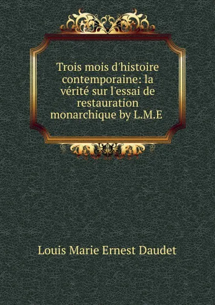 Обложка книги Trois mois d.histoire contemporaine: la verite sur l.essai de restauration monarchique by L.M.E ., Louis Marie Ernest Daudet