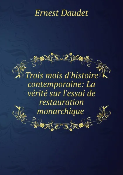 Обложка книги Trois mois d.histoire contemporaine: La verite sur l.essai de restauration monarchique ., Ernest Daudet