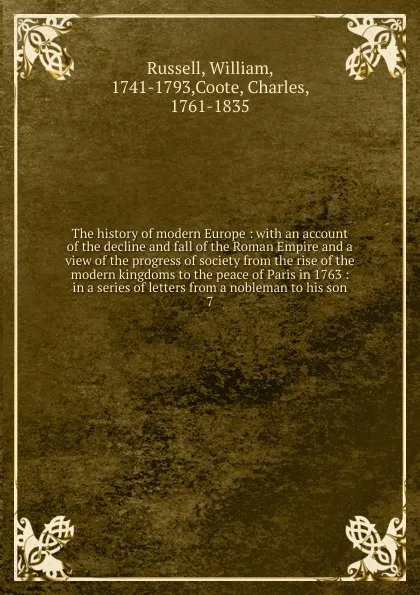 Обложка книги The history of modern Europe : with an account of the decline and fall of the Roman Empire and a view of the progress of society from the rise of the modern kingdoms to the peace of Paris in 1763 : in a series of letters from a nobleman to his son. 7, William Russell