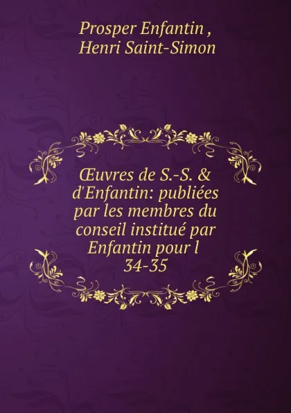Обложка книги OEuvres de S.-S. . d.Enfantin: publiees par les membres du conseil institue par Enfantin pour l . 34-35, Prosper Enfantin