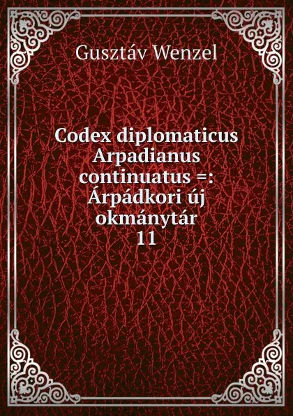 Обложка книги Codex diplomaticus Arpadianus continuatus .: Arpadkori uj okmanytar. 11, Gusztáv Wenzel