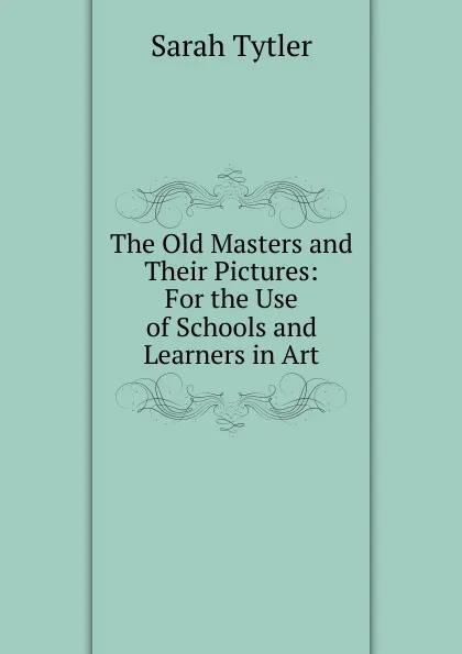 Обложка книги The Old Masters and Their Pictures: For the Use of Schools and Learners in Art, Sarah Tytler