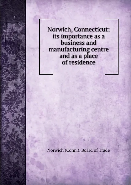 Обложка книги Norwich, Connecticut: its importance as a business and manufacturing centre and as a place of residence, Norwich Board of Trade