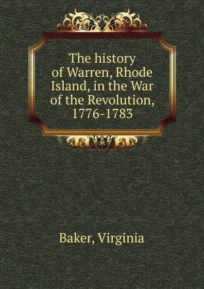 Обложка книги The history of Warren, Rhode Island, in the War of the Revolution, 1776-1783, Virginia Baker