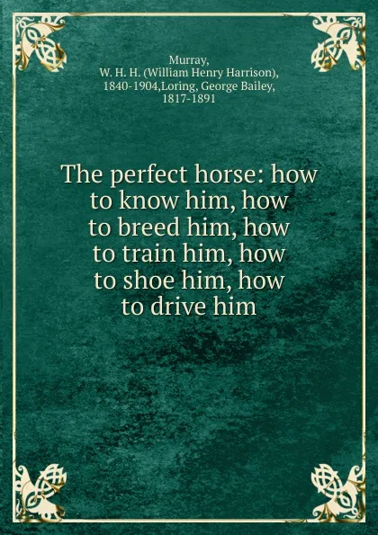 Обложка книги The perfect horse: how to know him, how to breed him, how to train him, how to shoe him, how to drive him, William Henry Harrison Murray