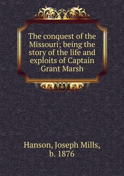 Обложка книги The conquest of the Missouri; being the story of the life and exploits of Captain Grant Marsh, Joseph Mills Hanson