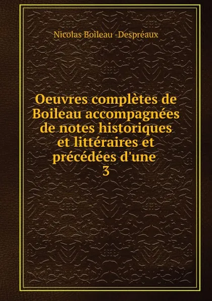 Обложка книги Oeuvres completes de Boileau accompagnees de notes historiques et litteraires et precedees d.une . 3, Nicolas Boileau Despréaux