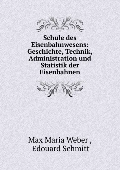 Обложка книги Schule des Eisenbahnwesens: Geschichte, Technik, Administration und Statistik der Eisenbahnen, Max Maria Weber