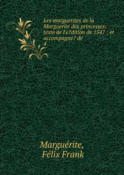 Обложка книги Les marguerites de la Marguerite des princesses: texte de l.e.dition de 1547 : et accompagne. de . 4, Félix Frank Marguérite