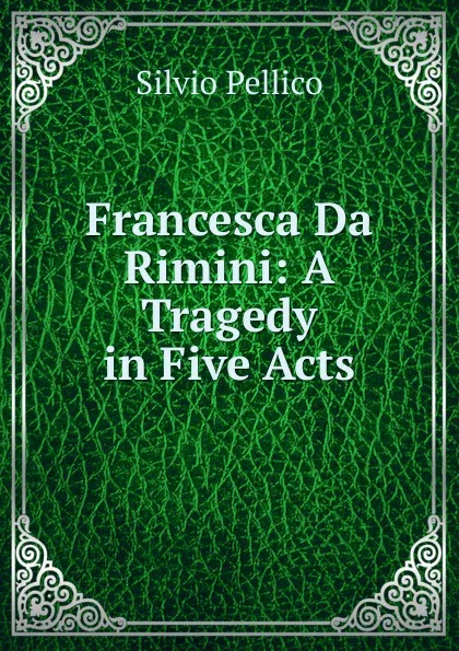 Обложка книги Francesca Da Rimini: A Tragedy in Five Acts, Silvio Pellico