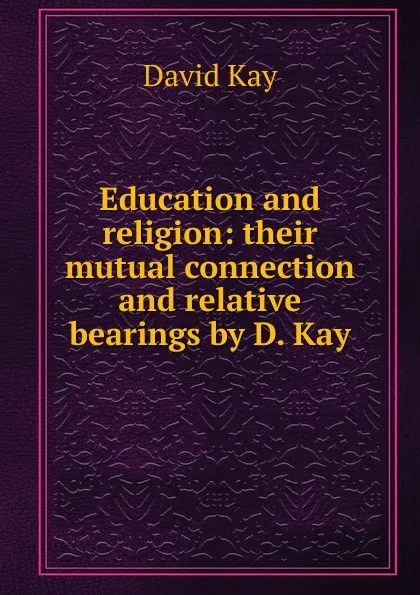 Обложка книги Education and religion: their mutual connection and relative bearings by D. Kay., David Kay