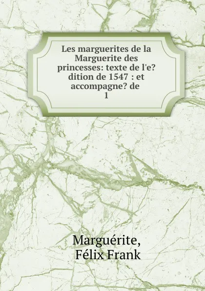 Обложка книги Les marguerites de la Marguerite des princesses: texte de l.e.dition de 1547 : et accompagne. de . 1, Félix Frank Marguérite