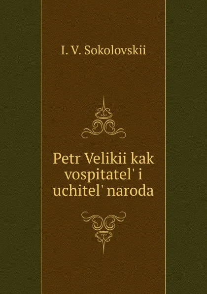 Обложка книги Petr Velikii kak vospitatel. i uchitel. naroda, I.V. Sokolovskii