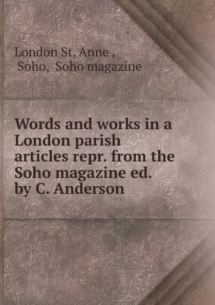 Обложка книги Words and works in a London parish articles repr. from the Soho magazine ed. by C. Anderson, London St. Anne