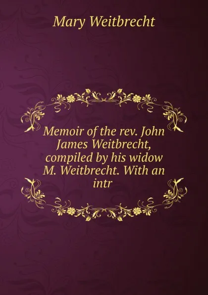 Обложка книги Memoir of the rev. John James Weitbrecht, compiled by his widow M. Weitbrecht. With an intr ., Mary Weitbrecht