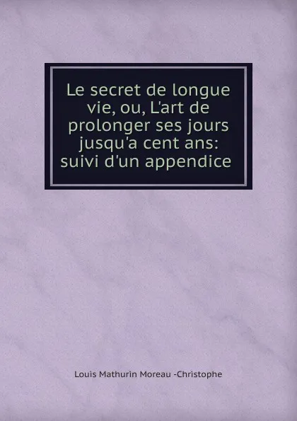 Обложка книги Le secret de longue vie, ou, L.art de prolonger ses jours jusqu.a cent ans: suivi d.un appendice ., Louis Mathurin Moreau Christophe