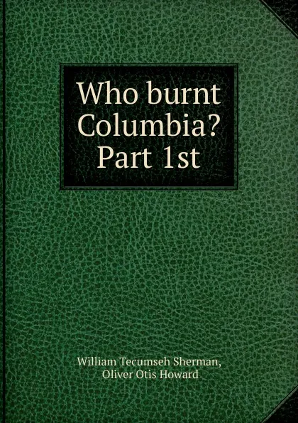 Обложка книги Who burnt Columbia. Part 1st, William Tecumseh Sherman