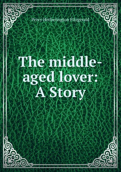 Обложка книги The middle-aged lover: A Story, Fitzgerald Percy Hetherington