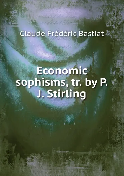 Обложка книги Economic sophisms, tr. by P.J. Stirling, Claude Frédéric Bastiat