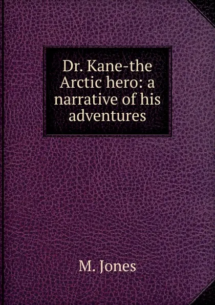 Обложка книги Dr. Kane-the Arctic hero: a narrative of his adventures, M. Jones