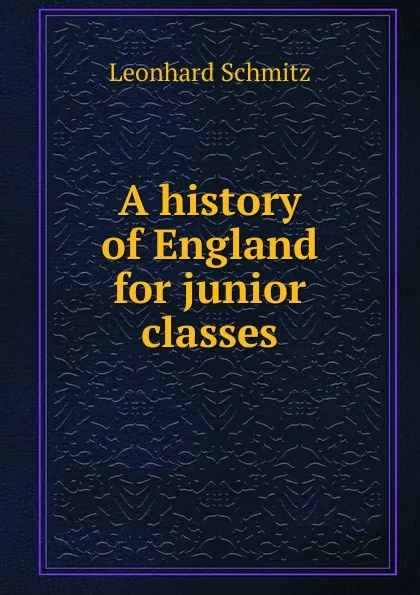 Обложка книги A history of England for junior classes, Leonhard Schmitz