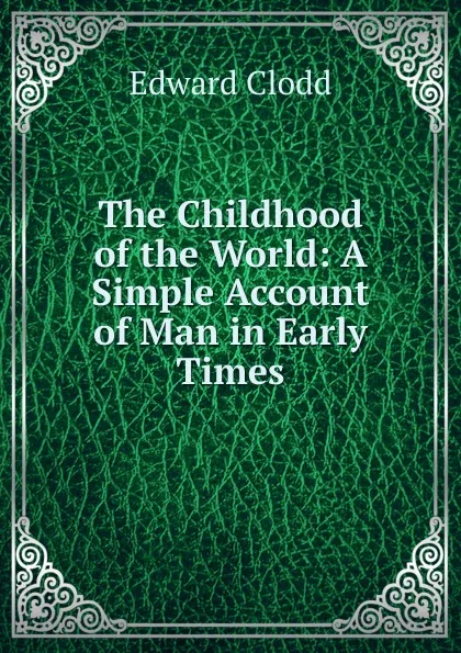 Обложка книги The Childhood of the World: A Simple Account of Man in Early Times, Clodd Edward