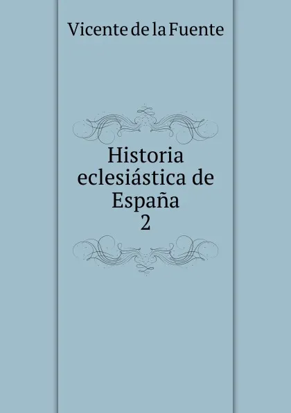 Обложка книги Historia eclesiastica de Espana. 2, Vicente de la Fuente