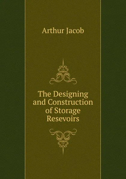 Обложка книги The Designing and Construction of Storage Resevoirs, Arthur Jacob