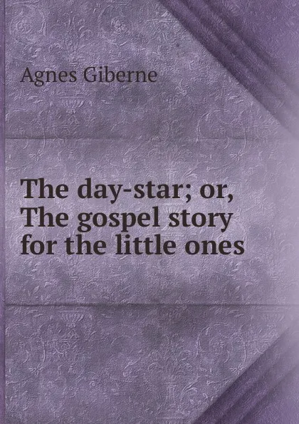 Обложка книги The day-star; or, The gospel story for the little ones, Giberne Agnes