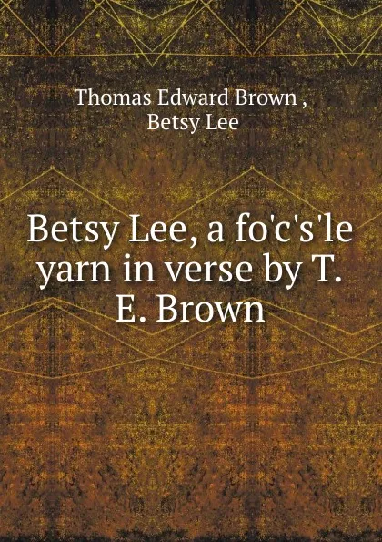 Обложка книги Betsy Lee, a fo.c.s.le yarn in verse by T.E. Brown., Thomas Edward Brown