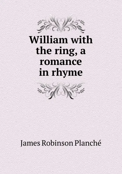 Обложка книги William with the ring, a romance in rhyme, James Robinson Planché