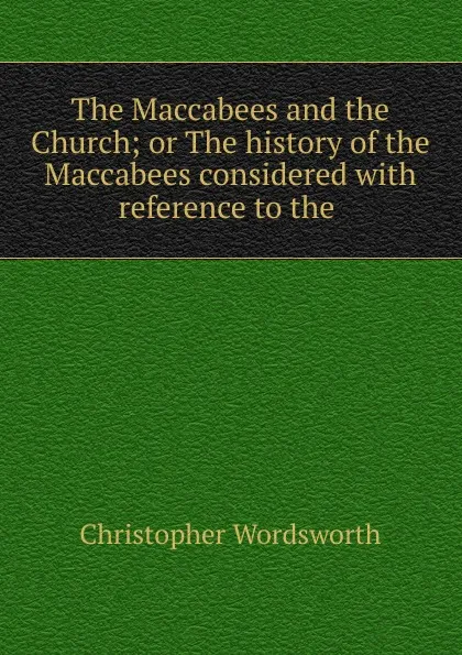 Обложка книги The Maccabees and the Church; or The history of the Maccabees considered with reference to the ., Christopher Wordsworth