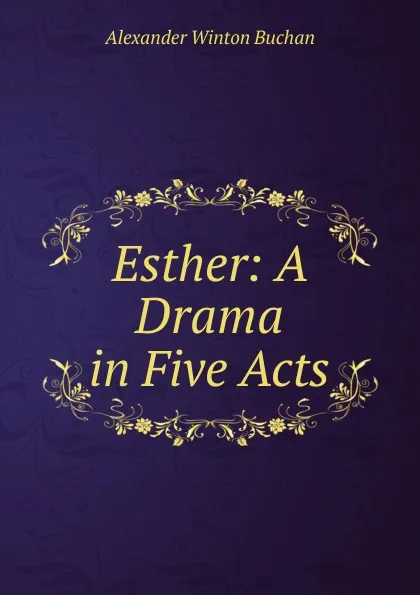 Обложка книги Esther: A Drama in Five Acts, Alexander Winton Buchan