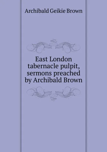 Обложка книги East London tabernacle pulpit, sermons preached by Archibald Brown, Archibald Geikie Brown