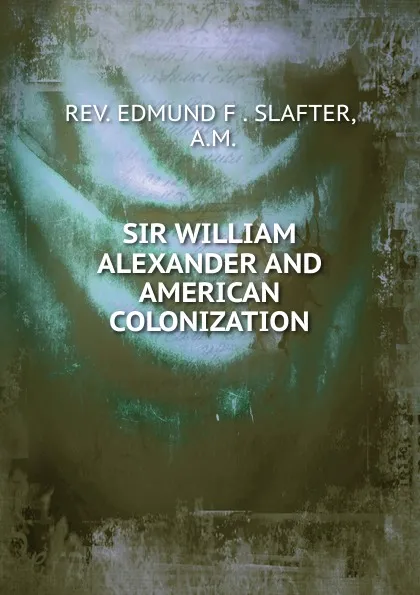 Обложка книги SIR WILLIAM ALEXANDER AND AMERICAN COLONIZATION, Edmund F. Slafter