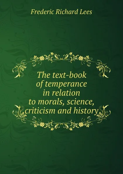 Обложка книги The text-book of temperance in relation to morals, science, criticism and history, Frederic Richard Lees