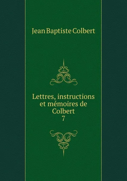 Обложка книги Lettres, instructions et memoires de Colbert. 7, Jean Baptiste Colbert