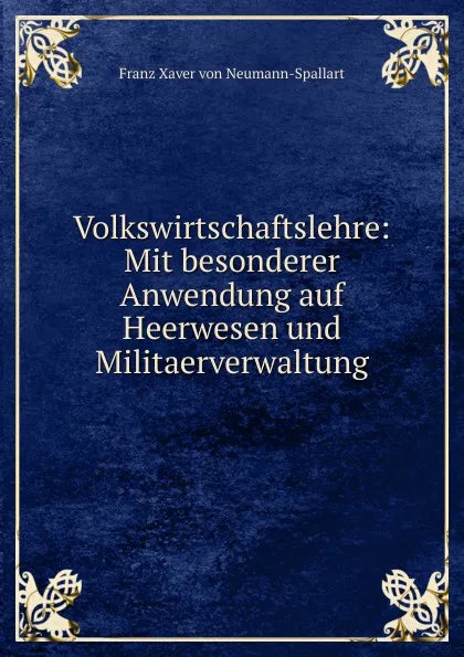 Обложка книги Volkswirtschaftslehre: Mit besonderer Anwendung auf Heerwesen und Militaerverwaltung, Franz Xaver von Neumann-Spallart