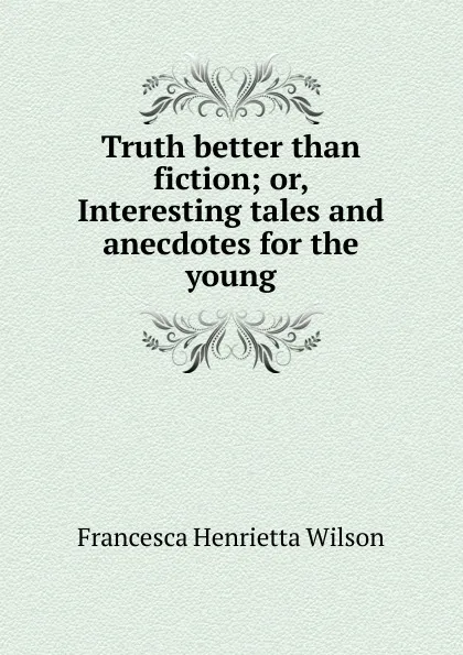 Обложка книги Truth better than fiction; or, Interesting tales and anecdotes for the young, Francesca Henrietta Wilson