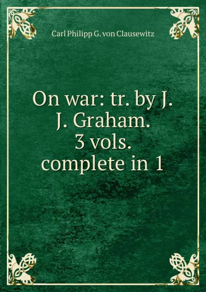 Обложка книги On war: tr. by J.J. Graham. 3 vols. complete in 1, Carl Philipp G. von Clausewitz