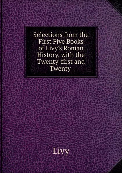 Обложка книги Selections from the First Five Books of Livy.s Roman History, with the Twenty-first and Twenty ., Titi Livi