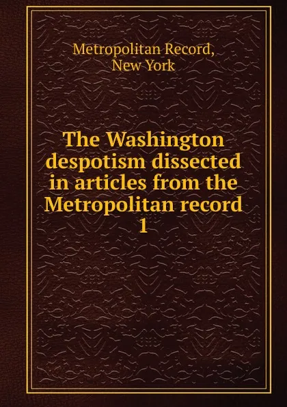 Обложка книги The Washington despotism dissected in articles from the Metropolitan record. 1, Metropolitan Record