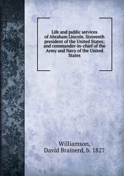 Обложка книги Life and public services of Abraham Lincoln. Sixteenth president of the United States; and commander-in-chief of the Army and Navy of the United States, David Brainerd Williamson