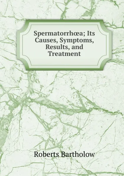 Обложка книги Spermatorrhoea; Its Causes, Symptoms, Results, and Treatment, Roberts Bartholow