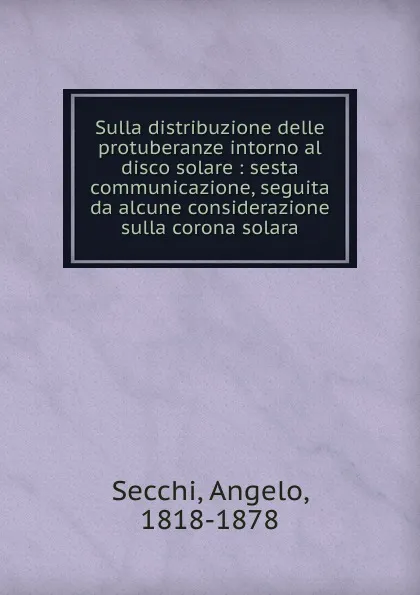 Обложка книги Sulla distribuzione delle protuberanze intorno al disco solare : sesta communicazione, seguita da alcune considerazione sulla corona solara, Angelo Secchi