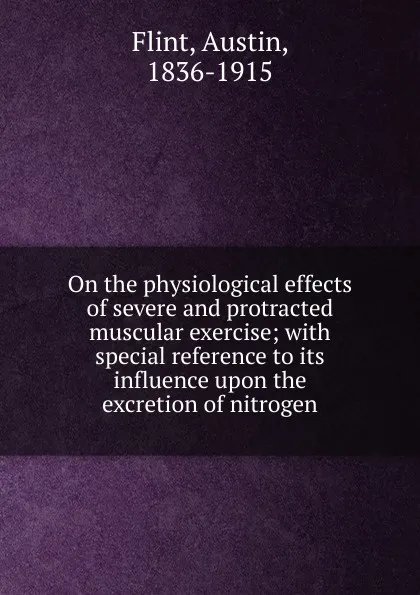 Обложка книги On the physiological effects of severe and protracted muscular exercise; with special reference to its influence upon the excretion of nitrogen, Flint Austin