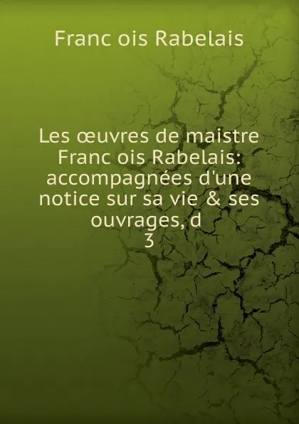 Обложка книги Les oeuvres de maistre Francois Rabelais: accompagnees d.une notice sur sa vie . ses ouvrages, d . 3, François Rabelais