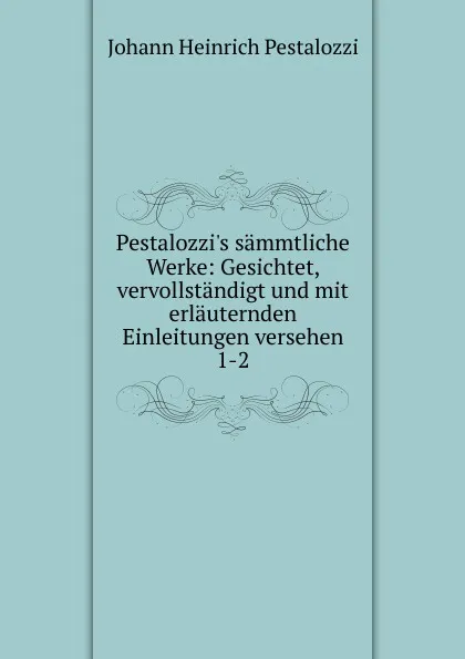 Обложка книги Pestalozzi.s sammtliche Werke: Gesichtet, vervollstandigt und mit erlauternden Einleitungen versehen. 1-2, Johann Heinrich Pestalozzi