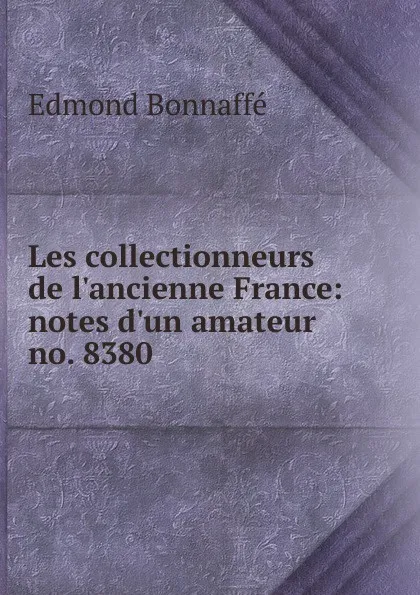 Обложка книги Les collectionneurs de l.ancienne France: notes d.un amateur. no. 8380, Edmond Bonnaffé