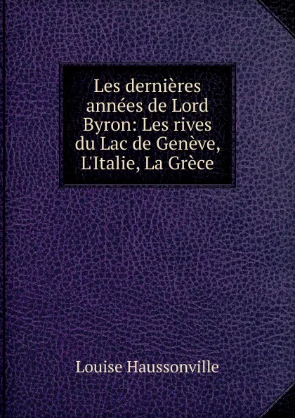 Обложка книги Les dernieres annees de Lord Byron: Les rives du Lac de Geneve, L.Italie, La Grece, Louise Haussonville